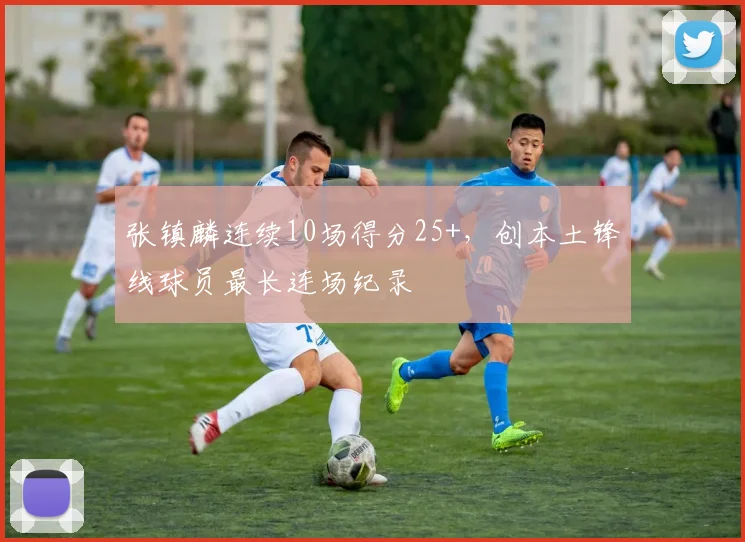 张镇麟连续10场得分25+，创本土锋线球员最长连场纪录