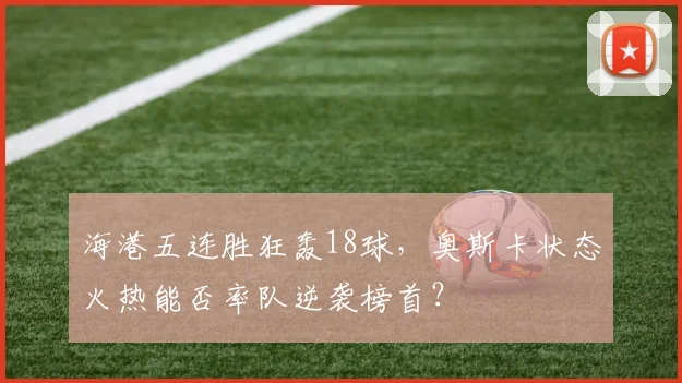 海港五连胜狂轰18球，奥斯卡状态火热能否率队逆袭榜首？